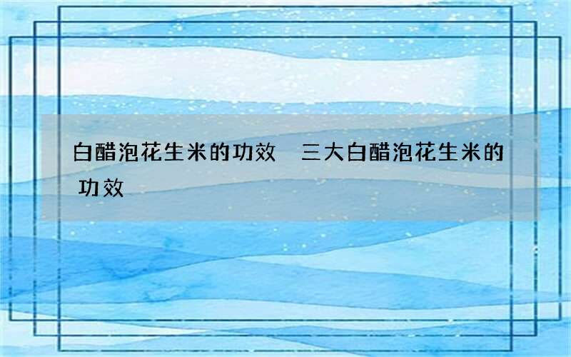白醋泡花生米的功效 三大白醋泡花生米的功效